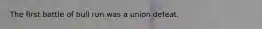 The first battle of bull run was a union defeat.