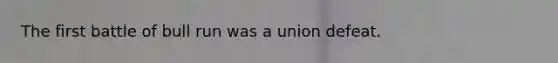 The first battle of bull run was a union defeat.