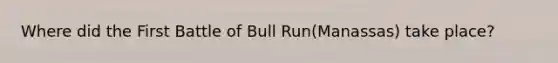 Where did the First Battle of Bull Run(Manassas) take place?