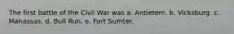 The first battle of the Civil War was a. Antietem. b. Vicksburg. c. Manassas. d. Bull Run. e. Fort Sumter.