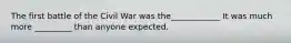 The first battle of the Civil War was the____________ It was much more _________ than anyone expected.