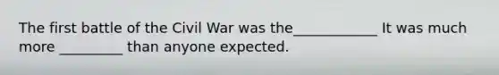 The first battle of the Civil War was the____________ It was much more _________ than anyone expected.