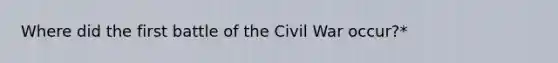 Where did the first battle of the Civil War occur?*