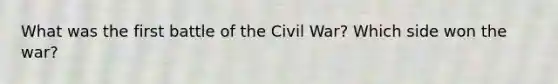 What was the first battle of the Civil War? Which side won the war?