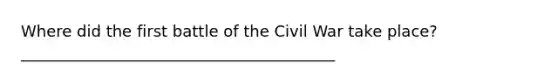 Where did the first battle of the Civil War take place? ________________________________________