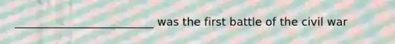 _________________________ was the first battle of the civil war