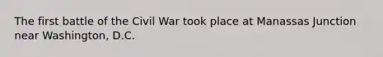 The first battle of the Civil War took place at Manassas Junction near Washington, D.C.