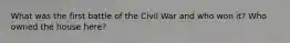 What was the first battle of the Civil War and who won it? Who owned the house here?