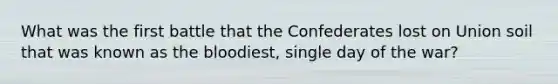 What was the first battle that the Confederates lost on Union soil that was known as the bloodiest, single day of the war?