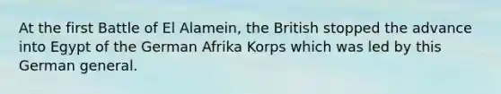 At the first Battle of El Alamein, the British stopped the advance into Egypt of the German Afrika Korps which was led by this German general.