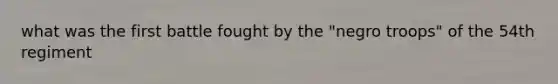 what was the first battle fought by the "negro troops" of the 54th regiment