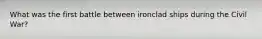 What was the first battle between ironclad ships during the Civil War?