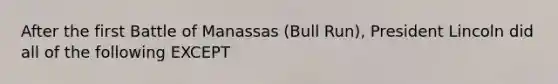 After the first Battle of Manassas (Bull Run), President Lincoln did all of the following EXCEPT