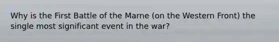 Why is the First Battle of the Marne (on the Western Front) the single most significant event in the war?