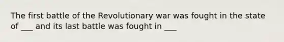 The first battle of the Revolutionary war was fought in the state of ___ and its last battle was fought in ___