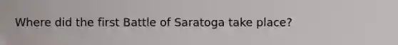 Where did the first Battle of Saratoga take place?