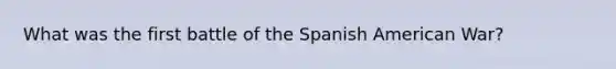 What was the first battle of the Spanish American War?