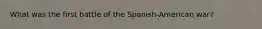 What was the first battle of the Spanish-American war?