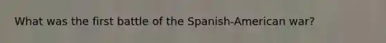 What was the first battle of the Spanish-American war?