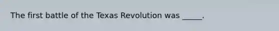 The first battle of the Texas Revolution was _____.