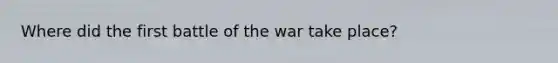 Where did the first battle of the war take place?