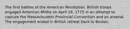 The first battles of the American Revolution. British troops engaged American Militia on April 19, 1775 in an attempt to capture the Massachusetts Provincial Convention and an arsenal. The engagement ended in British retreat back to Boston.