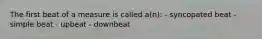 The first beat of a measure is called a(n): - syncopated beat - simple beat - upbeat - downbeat