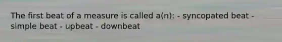 The first beat of a measure is called a(n): - syncopated beat - simple beat - upbeat - downbeat