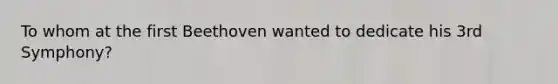 To whom at the first Beethoven wanted to dedicate his 3rd Symphony?