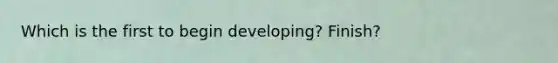 Which is the first to begin developing? Finish?