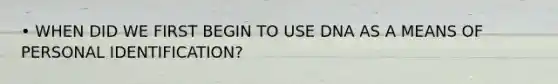 • WHEN DID WE FIRST BEGIN TO USE DNA AS A MEANS OF PERSONAL IDENTIFICATION?