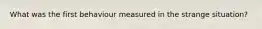 What was the first behaviour measured in the strange situation?
