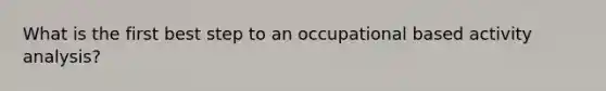 What is the first best step to an occupational based activity analysis?