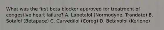 What was the first beta blocker approved for treatment of congestive heart failure? A. Labetalol (Normodyne, Trandate) B. Sotalol (Betapace) C. Carvedilol (Coreg) D. Betaxolol (Kerlone)