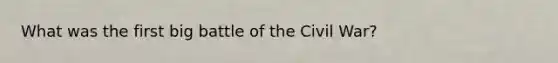 What was the first big battle of the Civil War?