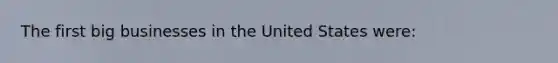 The first big businesses in the United States were: