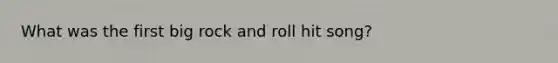 What was the first big <a href='https://www.questionai.com/knowledge/kWUPUBaAh4-rock-and-roll' class='anchor-knowledge'>rock and roll</a> hit song?