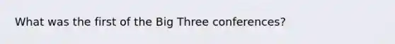 What was the first of the Big Three conferences?