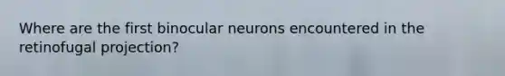 Where are the first binocular neurons encountered in the retinofugal projection?