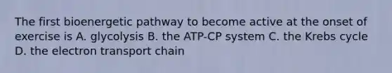 The first bioenergetic pathway to become active at the onset of exercise is A. glycolysis B. the ATP-CP system C. the <a href='https://www.questionai.com/knowledge/kqfW58SNl2-krebs-cycle' class='anchor-knowledge'>krebs cycle</a> D. <a href='https://www.questionai.com/knowledge/k57oGBr0HP-the-electron-transport-chain' class='anchor-knowledge'>the electron transport chain</a>