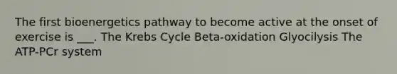 The first bioenergetics pathway to become active at the onset of exercise is ___. The Krebs Cycle Beta-oxidation Glyocilysis The ATP-PCr system