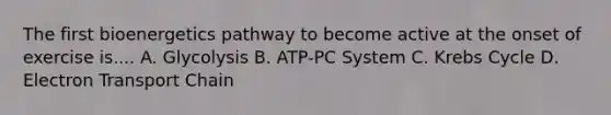 The first bioenergetics pathway to become active at the onset of exercise is.... A. Glycolysis B. ATP-PC System C. Krebs Cycle D. Electron Transport Chain