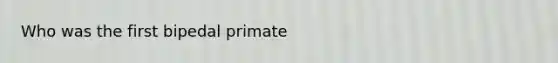 Who was the first bipedal primate