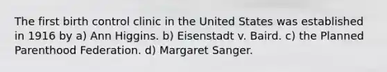 The first birth control clinic in the United States was established in 1916 by a) Ann Higgins. b) Eisenstadt v. Baird. c) the Planned Parenthood Federation. d) Margaret Sanger.