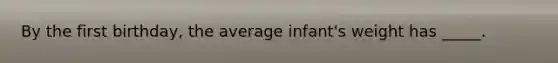 By the first birthday, the average infant's weight has _____.