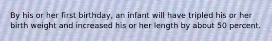 By his or her first birthday, an infant will have tripled his or her birth weight and increased his or her length by about 50 percent.