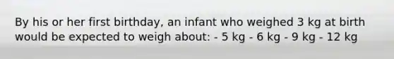 By his or her first birthday, an infant who weighed 3 kg at birth would be expected to weigh about: - 5 kg - 6 kg - 9 kg - 12 kg