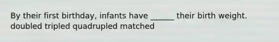 By their first birthday, infants have ______ their birth weight. doubled tripled quadrupled matched