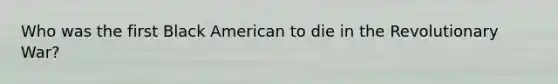 Who was the first Black American to die in the Revolutionary War?