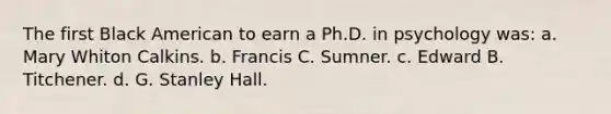 The first Black American to earn a Ph.D. in psychology was: a. Mary Whiton Calkins. b. Francis C. Sumner. c. Edward B. Titchener. d. G. Stanley Hall.